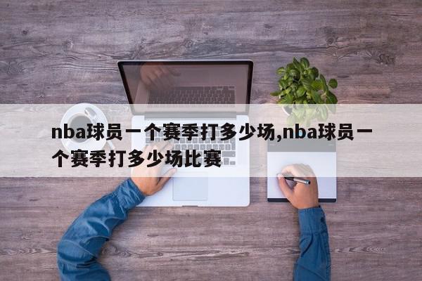 nba球员一个赛季打多少场,nba球员一个赛季打多少场比赛