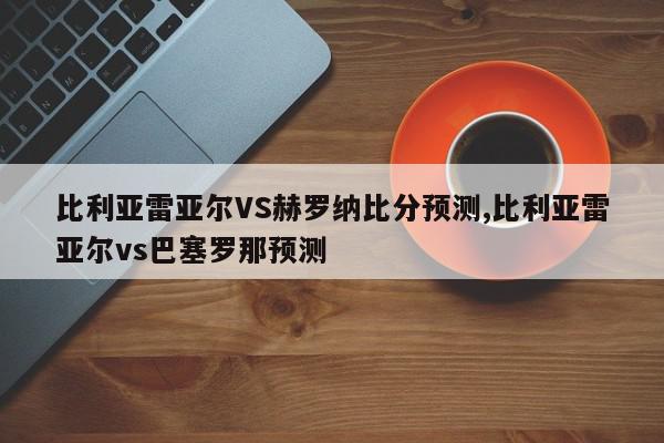 比利亚雷亚尔VS赫罗纳比分预测,比利亚雷亚尔vs巴塞罗那预测