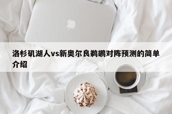 洛杉矶湖人vs新奥尔良鹈鹕对阵预测的简单介绍