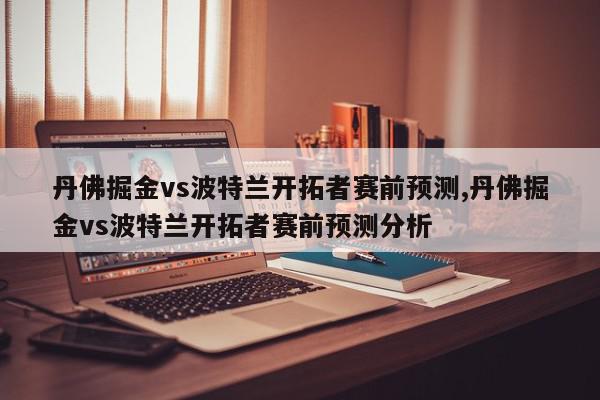 丹佛掘金vs波特兰开拓者赛前预测,丹佛掘金vs波特兰开拓者赛前预测分析