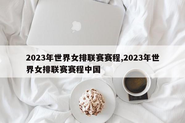 2023年世界女排联赛赛程,2023年世界女排联赛赛程中国