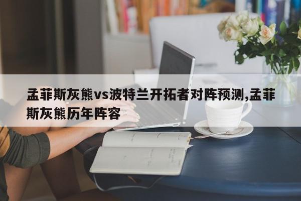 孟菲斯灰熊vs波特兰开拓者对阵预测,孟菲斯灰熊历年阵容