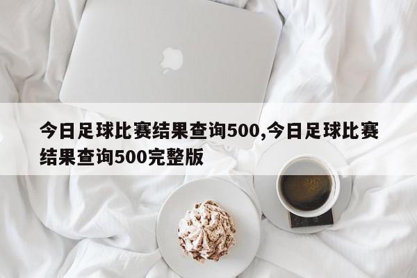 今日足球比赛结果查询500,今日足球比赛结果查询500完整版