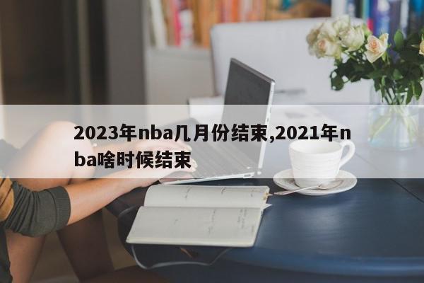 2023年nba几月份结束,2021年nba啥时候结束