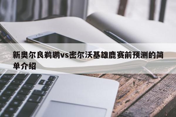 新奥尔良鹈鹕vs密尔沃基雄鹿赛前预测的简单介绍