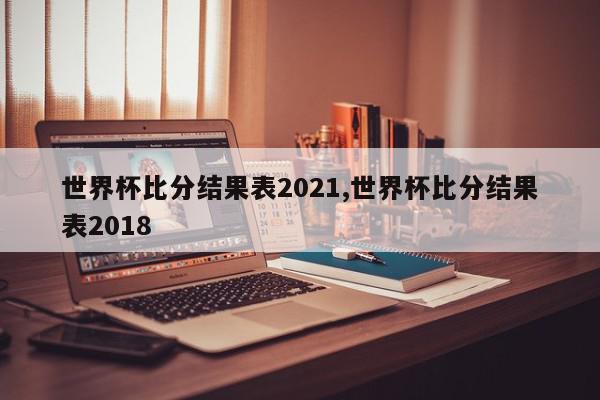 世界杯比分结果表2021,世界杯比分结果表2018