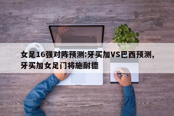 女足16强对阵预测:牙买加VS巴西预测,牙买加女足门将施耐德