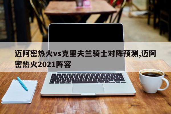 迈阿密热火vs克里夫兰骑士对阵预测,迈阿密热火2021阵容