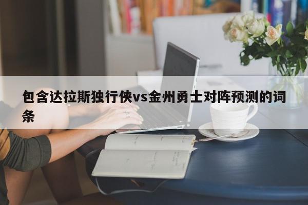 包含达拉斯独行侠vs金州勇士对阵预测的词条