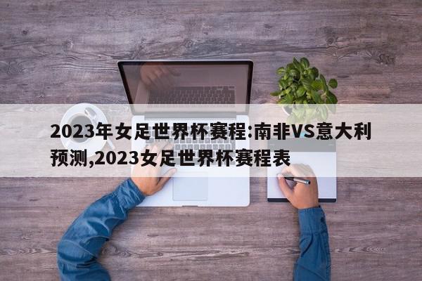 2023年女足世界杯赛程:南非VS意大利预测,2023女足世界杯赛程表