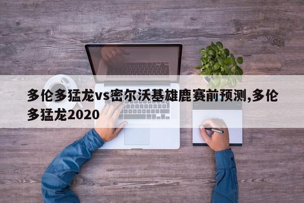 多伦多猛龙vs密尔沃基雄鹿赛前预测,多伦多猛龙2020