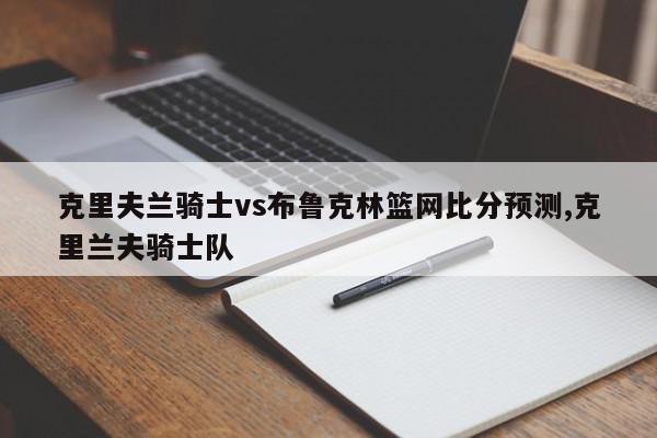 克里夫兰骑士vs布鲁克林篮网比分预测,克里兰夫骑士队