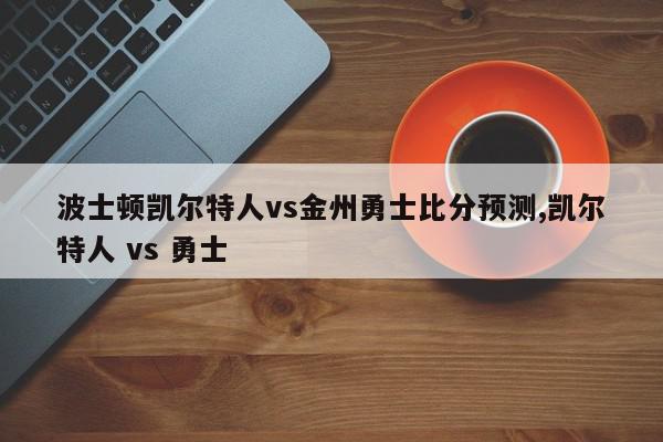 波士顿凯尔特人vs金州勇士比分预测,凯尔特人 vs 勇士