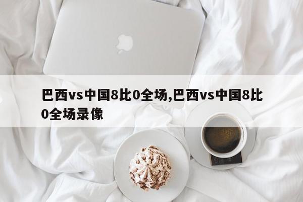 巴西vs中国8比0全场,巴西vs中国8比0全场录像