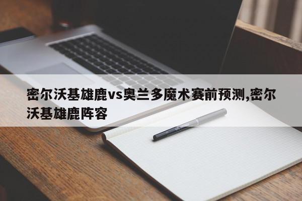 密尔沃基雄鹿vs奥兰多魔术赛前预测,密尔沃基雄鹿阵容