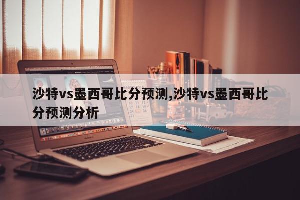 沙特vs墨西哥比分预测,沙特vs墨西哥比分预测分析