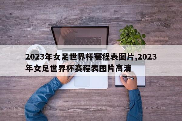 2023年女足世界杯赛程表图片,2023年女足世界杯赛程表图片高清