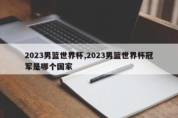 2023男篮世界杯,2023男篮世界杯冠军是哪个国家