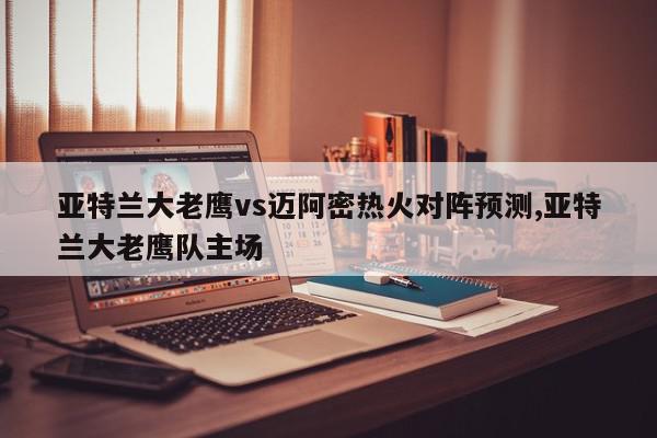 亚特兰大老鹰vs迈阿密热火对阵预测,亚特兰大老鹰队主场