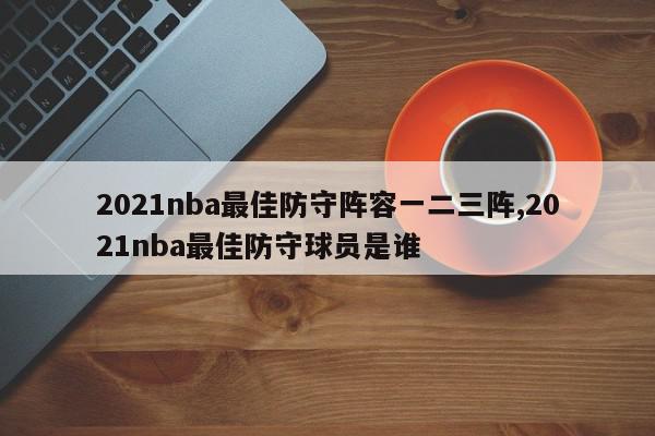 2021nba最佳防守阵容一二三阵,2021nba最佳防守球员是谁