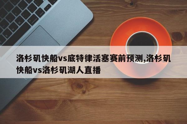 洛杉矶快船vs底特律活塞赛前预测,洛杉矶快船vs洛杉矶湖人直播