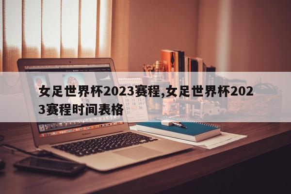 女足世界杯2023赛程,女足世界杯2023赛程时间表格