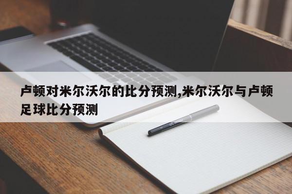 卢顿对米尔沃尔的比分预测,米尔沃尔与卢顿足球比分预测