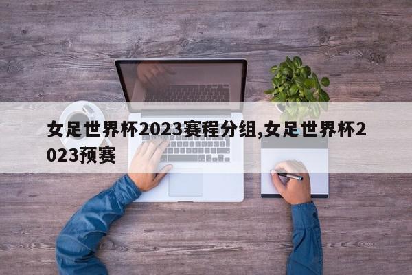 女足世界杯2023赛程分组,女足世界杯2023预赛