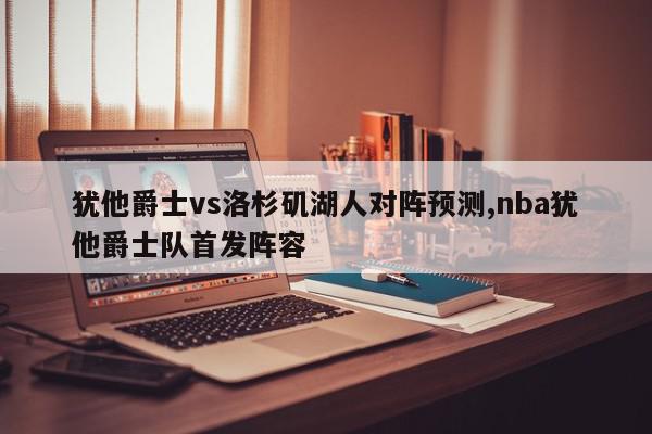 犹他爵士vs洛杉矶湖人对阵预测,nba犹他爵士队首发阵容