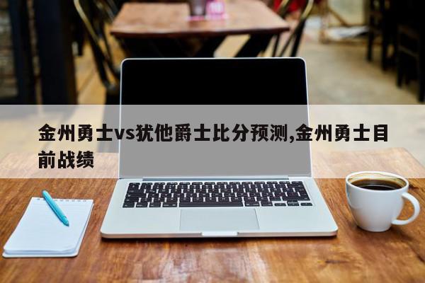 金州勇士vs犹他爵士比分预测,金州勇士目前战绩