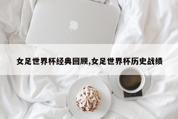 女足世界杯经典回顾,女足世界杯历史战绩