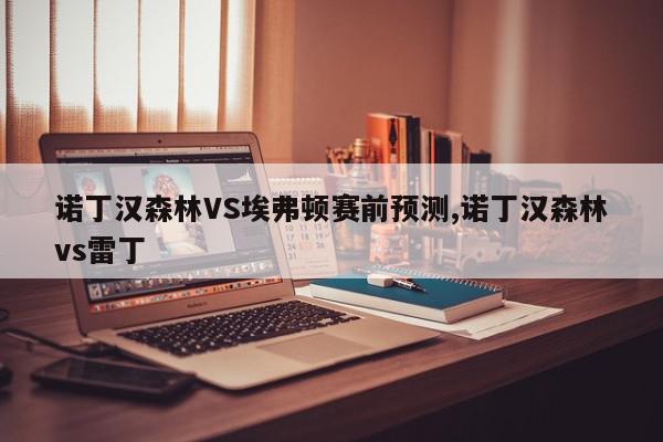 诺丁汉森林VS埃弗顿赛前预测,诺丁汉森林vs雷丁