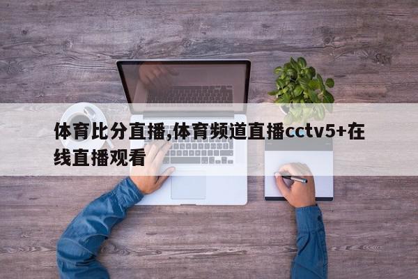 体育比分直播,体育频道直播cctv5+在线直播观看