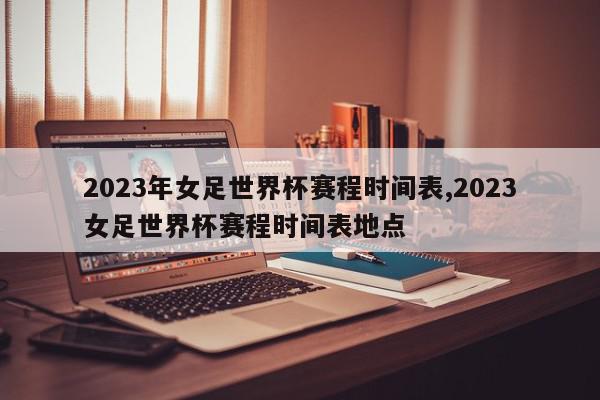 2023年女足世界杯赛程时间表,2023女足世界杯赛程时间表地点