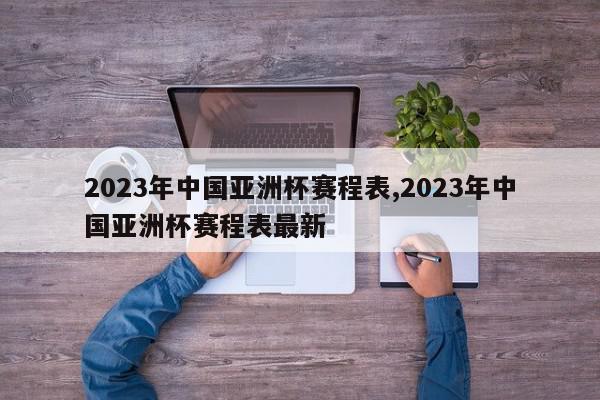 2023年中国亚洲杯赛程表,2023年中国亚洲杯赛程表最新