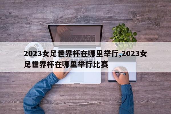 2023女足世界杯在哪里举行,2023女足世界杯在哪里举行比赛