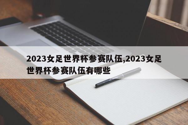 2023女足世界杯参赛队伍,2023女足世界杯参赛队伍有哪些