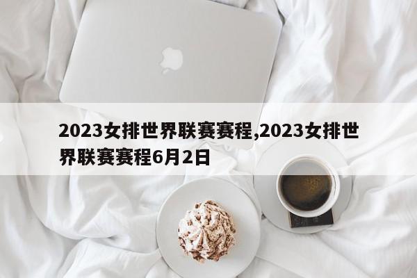 2023女排世界联赛赛程,2023女排世界联赛赛程6月2日