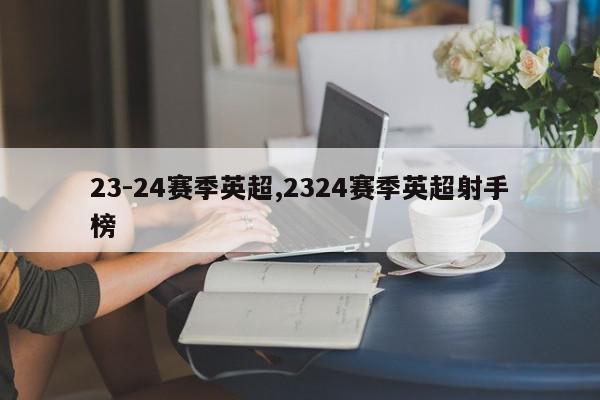 23-24赛季英超,2324赛季英超射手榜