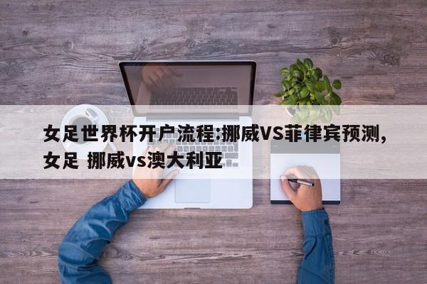 女足世界杯开户流程:挪威VS菲律宾预测,女足 挪威vs澳大利亚