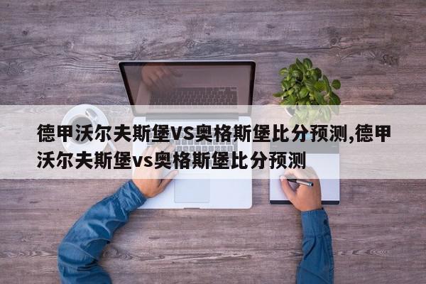 德甲沃尔夫斯堡VS奥格斯堡比分预测,德甲沃尔夫斯堡vs奥格斯堡比分预测