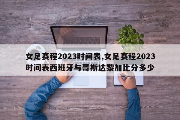 女足赛程2023时间表,女足赛程2023时间表西班牙与哥斯达黎加比分多少