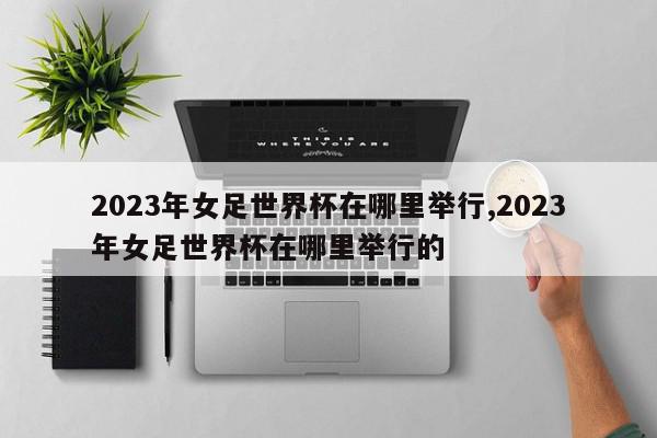 2023年女足世界杯在哪里举行,2023年女足世界杯在哪里举行的