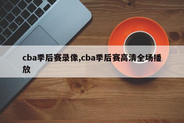 cba季后赛录像,cba季后赛高清全场播放