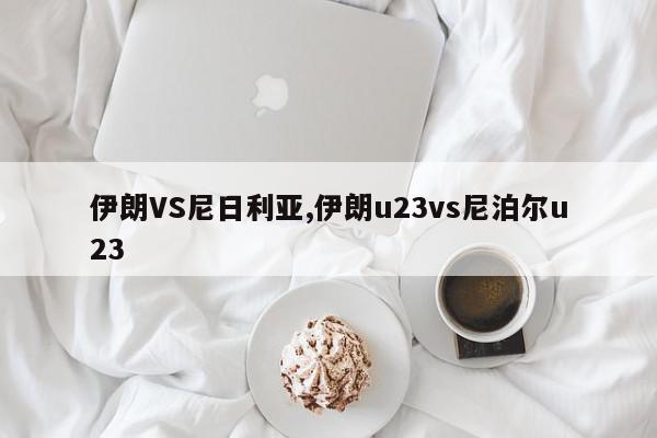 伊朗VS尼日利亚,伊朗u23vs尼泊尔u23