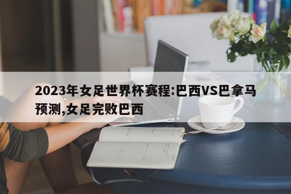 2023年女足世界杯赛程:巴西VS巴拿马预测,女足完败巴西