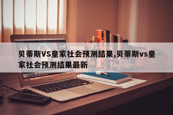 贝蒂斯VS皇家社会预测结果,贝蒂斯vs皇家社会预测结果最新