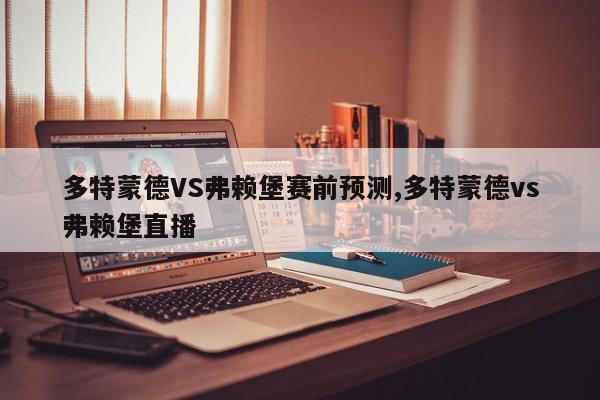 多特蒙德VS弗赖堡赛前预测,多特蒙德vs弗赖堡直播