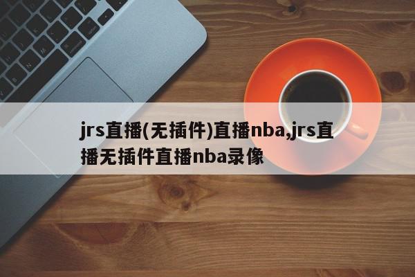 jrs直播(无插件)直播nba,jrs直播无插件直播nba录像