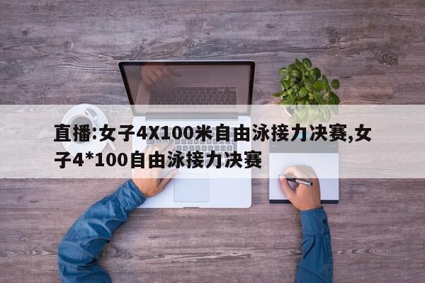 直播:女子4X100米自由泳接力决赛,女子4*100自由泳接力决赛